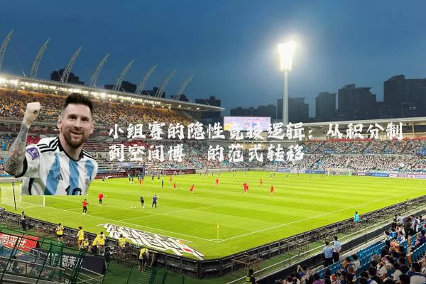 小组赛的隐性竞技逻辑:从积分制到空间博弈的范式转移