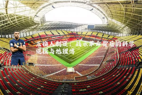 五换人制度：战术革命背后的科学逻辑与地理博弈