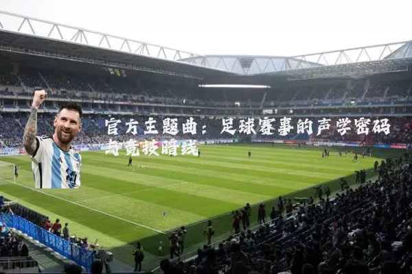 官方主题曲：足球赛事的声学密码与竞技暗线