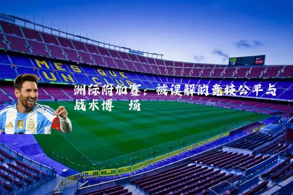 洲际附加赛：被误解的竞技公平与战术博弈场
