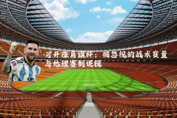 可升降角旗杆:被忽视的战术变量与地理赛制逻辑