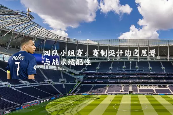 四队小组赛：赛制设计的底层博弈与战术适配性