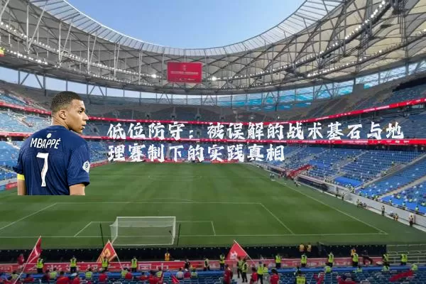 低位防守：被误解的战术基石与地理赛制下的实践真相