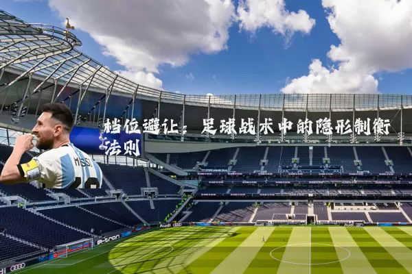 档位避让:足球战术中的隐形制衡法则