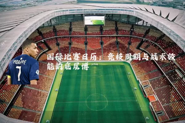 国际比赛日历:竞技周期与战术效能的底层博弈