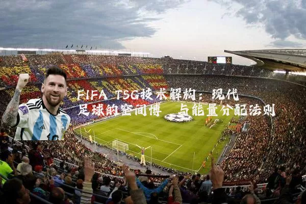 FIFA TSG技术解构：现代足球的空间博弈与能量分配法则