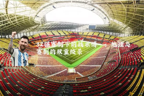 32强赛制下的战术博弈:地理与赛制的双重绞杀