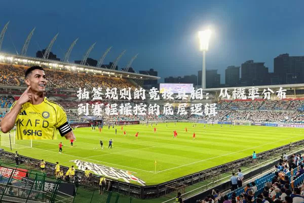 抽签规则的竞技真相:从概率分布到赛程操控的底层逻辑