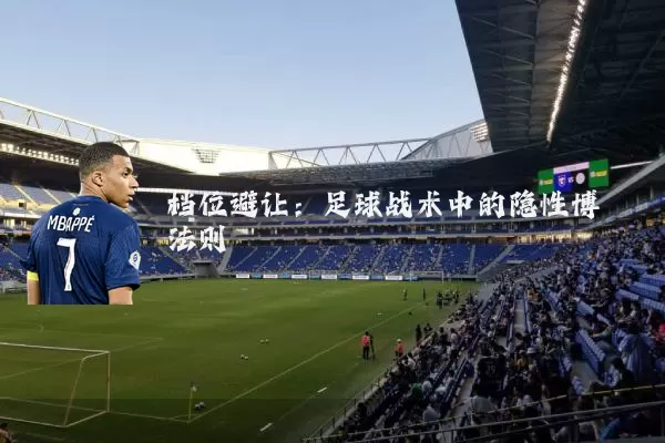 档位避让:足球战术中的隐性博弈法则