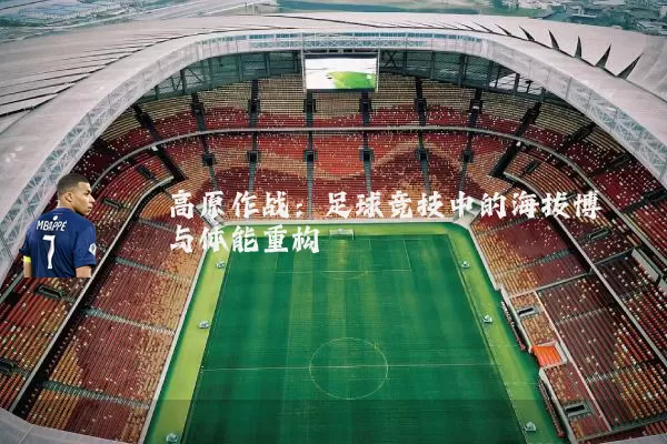 高原作战:足球竞技中的海拔博弈与体能重构
